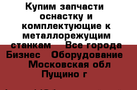  Купим запчасти, оснастку и комплектующие к металлорежущим станкам. - Все города Бизнес » Оборудование   . Московская обл.,Пущино г.